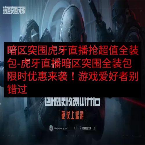 暗区突围虎牙直播抢超值全装包-虎牙直播暗区突围全装包限时优惠