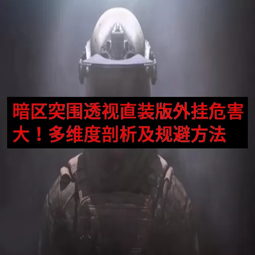 暗区突围透视直装版外挂危害大！多维度剖析及规避方法